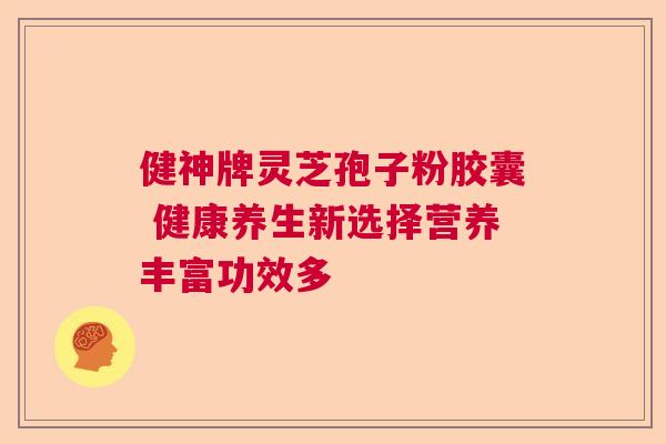健神牌灵芝孢子粉胶囊 健康养生新选择营养丰富功效多 健神牌灵芝孢子粉胶囊 健康养生新选择营养丰富功效多
