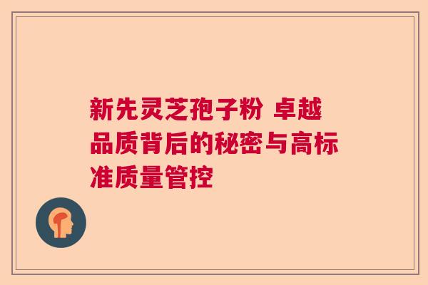 新先灵芝孢子粉 卓越品质背后的秘密与高标准质量管控 新先灵芝孢子粉 卓越品质背后的秘密与高标准质量管控