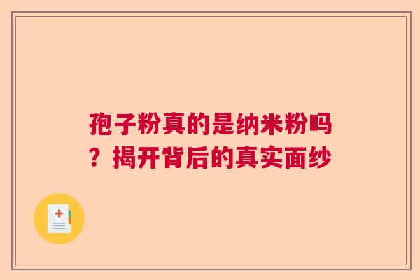 孢子粉真的是纳米粉吗?揭开背后的真实面纱 孢子粉真的是纳米粉吗?揭开背后的真实面纱