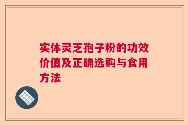 实体灵芝孢子粉的功效价值及正确选购与食用方法 实体灵芝孢子粉的功效价值及正确选购与食用方法
