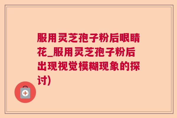 服用灵芝孢子粉后眼睛花_服用灵芝孢子粉后出现视觉模糊现象的探讨) 服用灵芝孢子粉后眼睛花_服用灵芝孢子粉后出现视觉模糊现象的探讨)