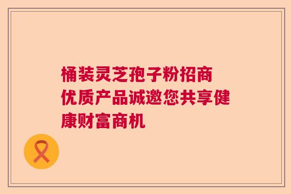 桶装灵芝孢子粉招商 优质产品诚邀您共享健康财富商机 桶装灵芝孢子粉招商 优质产品诚邀您共享健康财富商机