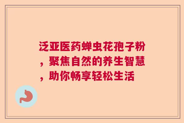 泛亚医药蝉虫花孢子粉,聚焦自然的养生智慧,助你畅享轻松生活 泛亚医药蝉虫花孢子粉,聚焦自然的养生智慧,助你畅享轻松生活