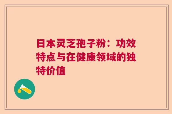 日本灵芝孢子粉:功效特点与在健康领域的独特价值 日本灵芝孢子粉:功效特点与在健康领域的独特价值