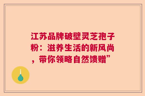 江苏品牌破壁灵芝孢子粉:滋养生活的新风尚,带你领略自然馈赠” 江苏品牌破壁灵芝孢子粉:滋养生活的新风尚,带你领略自然馈赠”