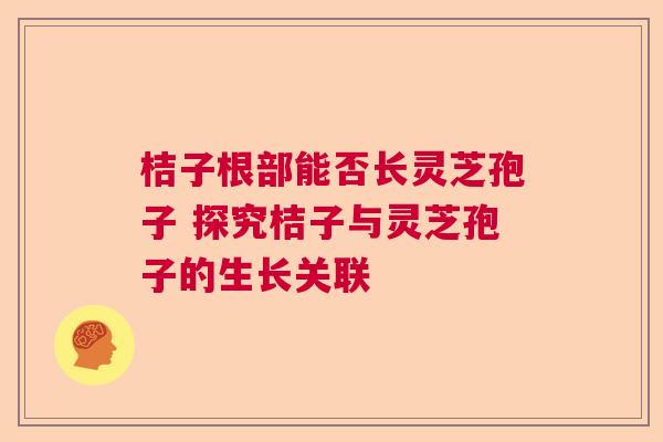 桔子根部能否长灵芝孢子 探究桔子与灵芝孢子的生长关联 桔子根部能否长灵芝孢子 探究桔子与灵芝孢子的生长关联