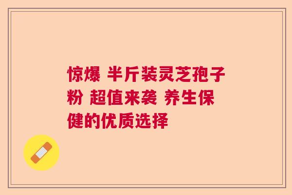 惊爆 半斤装灵芝孢子粉 超值来袭 养生保健的优质选择 惊爆 半斤装灵芝孢子粉 超值来袭 养生保健的优质选择
