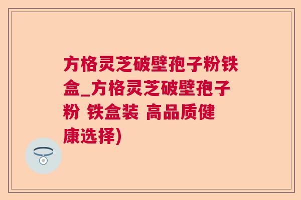 方格灵芝破壁孢子粉铁盒_方格灵芝破壁孢子粉 铁盒装 高品质健康选择) 方格灵芝破壁孢子粉铁盒_方格灵芝破壁孢子粉 铁盒装 高品质健康选择)