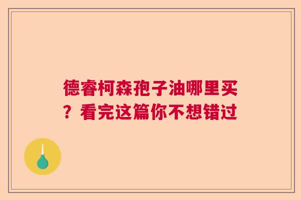 德睿柯森孢子油哪里买?看完这篇你不想错过 德睿柯森孢子油哪里买?看完这篇你不想错过