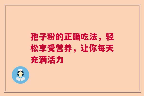 孢子粉的正确吃法,轻松享受营养,让你每天充满活力 孢子粉的正确吃法,轻松享受营养,让你每天充满活力