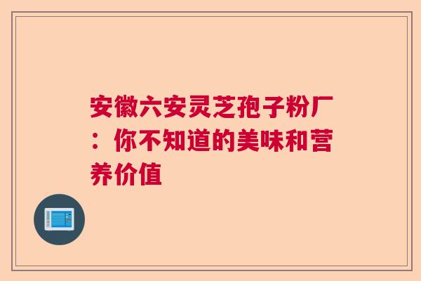 安徽六安灵芝孢子粉厂:你不知道的美味和营养价值 安徽六安灵芝孢子粉厂:你不知道的美味和营养价值