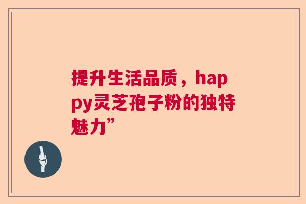 提升生活品质,happy灵芝孢子粉的独特魅力” 提升生活品质,happy灵芝孢子粉的独特魅力”