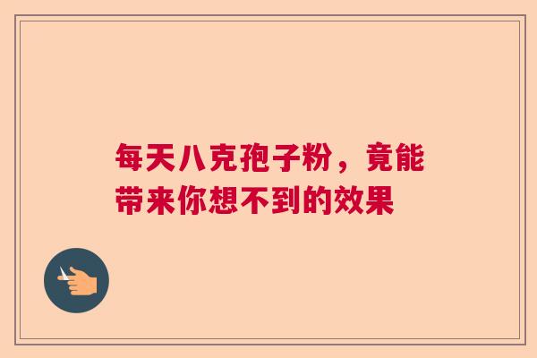 每天八克孢子粉,竟能带来你想不到的效果 每天八克孢子粉,竟能带来你想不到的效果