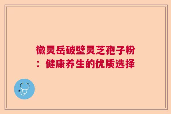 徽灵岳破壁灵芝孢子粉:健康养生的优质选择 徽灵岳破壁灵芝孢子粉:健康养生的优质选择