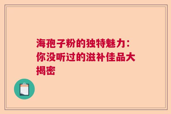 海孢子粉的独特魅力:你没听过的滋补佳品大揭密 海孢子粉的独特魅力:你没听过的滋补佳品大揭密