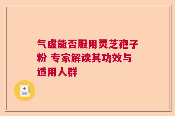 气虚能否服用灵芝孢子粉 专家解读其功效与适用人群 气虚能否服用灵芝孢子粉 专家解读其功效与适用人群