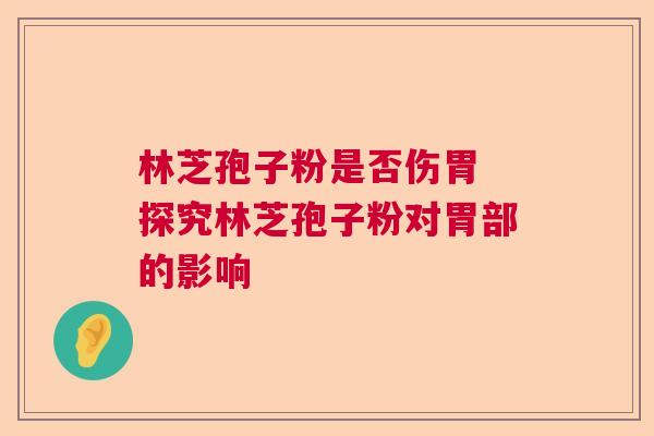 林芝孢子粉是否伤胃 探究林芝孢子粉对胃部的影响 林芝孢子粉是否伤胃 探究林芝孢子粉对胃部的影响