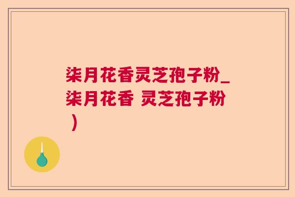 柒月花香灵芝孢子粉_柒月花香 灵芝孢子粉 ) 柒月花香灵芝孢子粉_柒月花香 灵芝孢子粉 )
