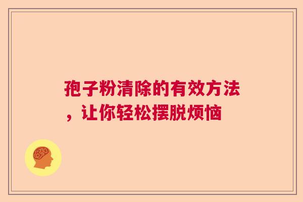 孢子粉清除的有效方法,让你轻松摆脱烦恼 孢子粉清除的有效方法,让你轻松摆脱烦恼
