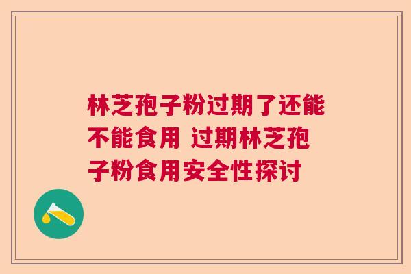 林芝孢子粉过期了还能不能食用 过期林芝孢子粉食用安全性探讨 林芝孢子粉过期了还能不能食用 过期林芝孢子粉食用安全性探讨