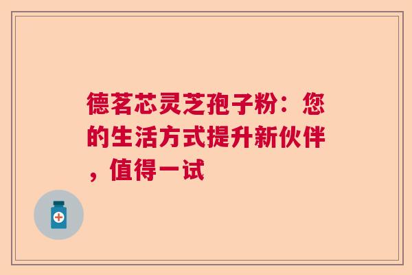 德茗芯灵芝孢子粉:您的生活方式提升新伙伴,值得一试 德茗芯灵芝孢子粉:您的生活方式提升新伙伴,值得一试