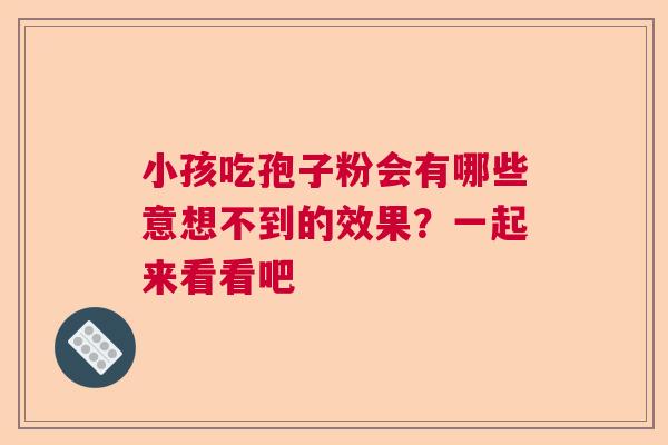 小孩吃孢子粉会有哪些意想不到的效果?一起来看看吧 小孩吃孢子粉会有哪些意想不到的效果?一起来看看吧