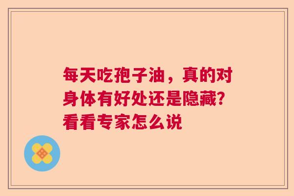 每天吃孢子油,真的对身体有好处还是隐藏?看看专家怎么说 每天吃孢子油,真的对身体有好处还是隐藏?看看专家怎么说