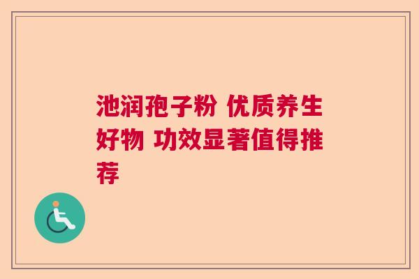 池润孢子粉 优质养生好物 功效显著值得推荐 池润孢子粉 优质养生好物 功效显著值得推荐