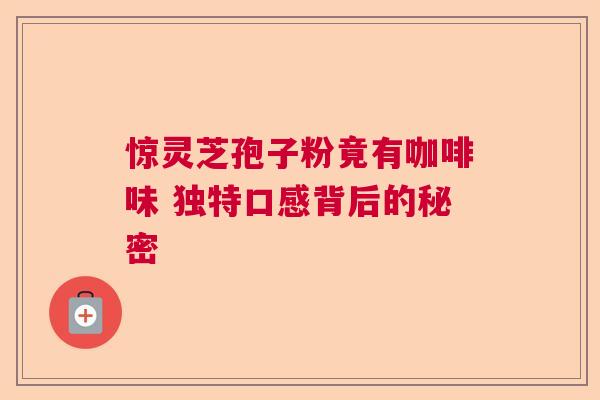 惊灵芝孢子粉竟有咖啡味 独特口感背后的秘密 惊灵芝孢子粉竟有咖啡味 独特口感背后的秘密