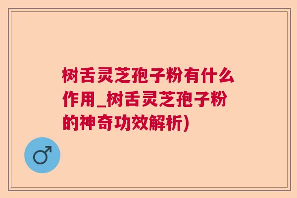 树舌灵芝孢子粉有什么作用_树舌灵芝孢子粉的神奇功效解析) 树舌灵芝孢子粉有什么作用_树舌灵芝孢子粉的神奇功效解析)