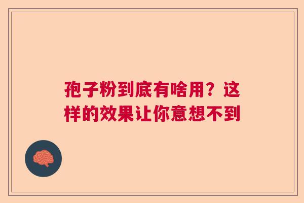 孢子粉到底有啥用?这样的效果让你意想不到 孢子粉到底有啥用?这样的效果让你意想不到