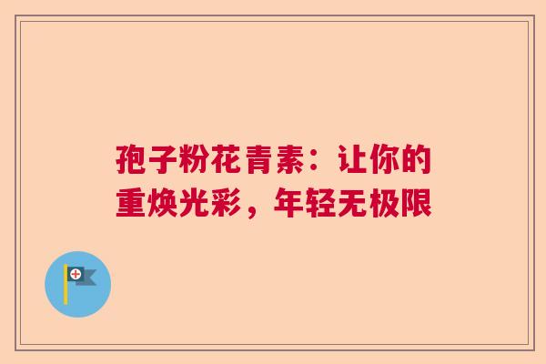 孢子粉花青素:让你的重焕光彩,年轻无极限 孢子粉花青素:让你的重焕光彩,年轻无极限