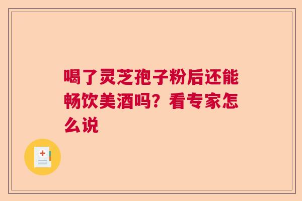 喝了灵芝孢子粉后还能畅饮美酒吗?看专家怎么说 喝了灵芝孢子粉后还能畅饮美酒吗?看专家怎么说