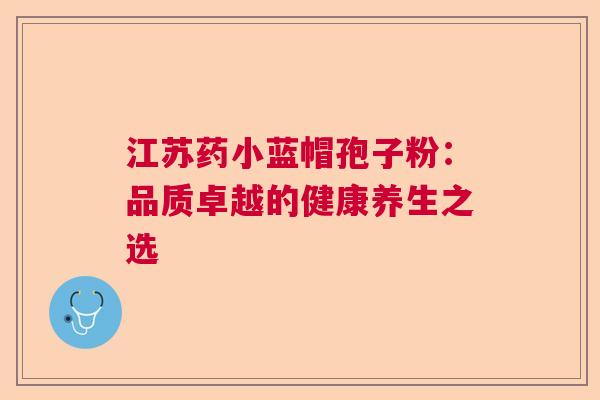 江苏药小蓝帽孢子粉:品质卓越的健康养生之选 江苏药小蓝帽孢子粉:品质卓越的健康养生之选