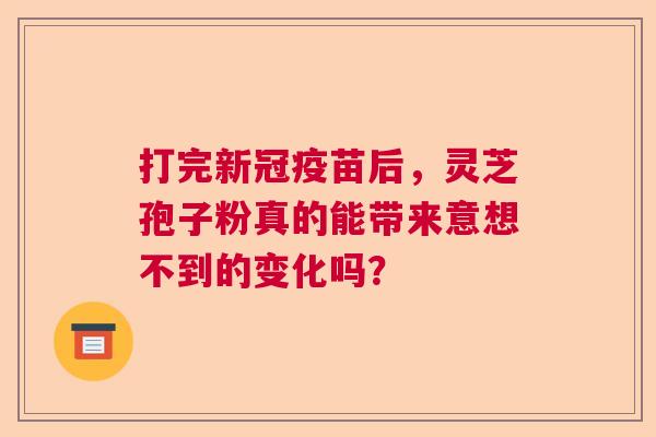 打完新冠疫苗后,灵芝孢子粉真的能带来意想不到的变化吗? 打完新冠疫苗后,灵芝孢子粉真的能带来意想不到的变化吗?