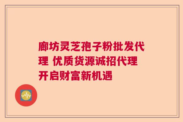 廊坊灵芝孢子粉批发代理 优质货源诚招代理开启财富新机遇 廊坊灵芝孢子粉批发代理 优质货源诚招代理开启财富新机遇