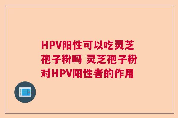 HPV阳性可以吃灵芝孢子粉吗 灵芝孢子粉对HPV阳性者的作用 HPV阳性可以吃灵芝孢子粉吗 灵芝孢子粉对HPV阳性者的作用