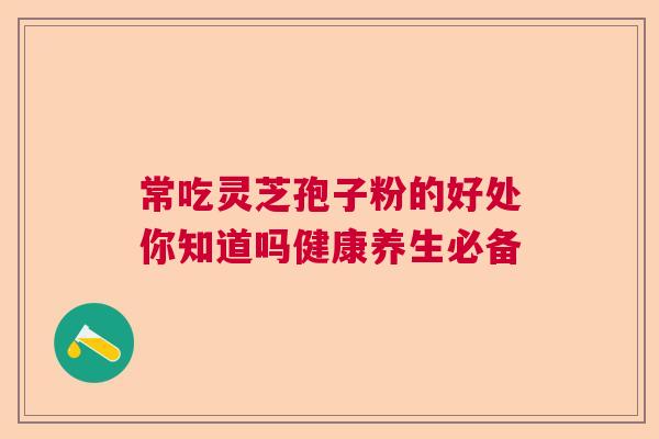 常吃灵芝孢子粉的好处你知道吗健康养生必备 常吃灵芝孢子粉的好处你知道吗健康养生必备