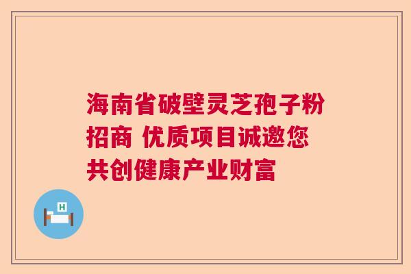 海南省破壁灵芝孢子粉招商 优质项目诚邀您共创健康产业财富 海南省破壁灵芝孢子粉招商 优质项目诚邀您共创健康产业财富