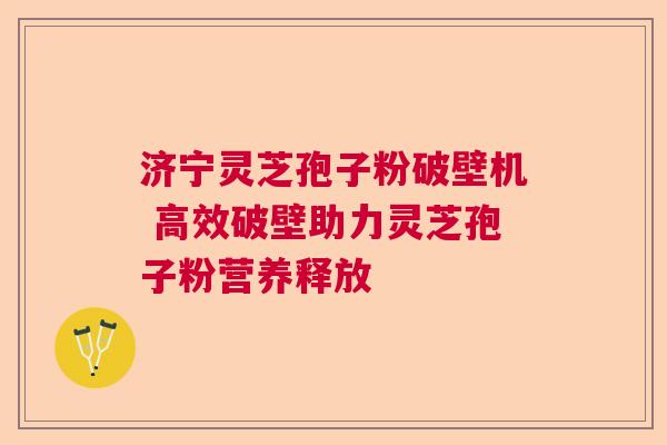 济宁灵芝孢子粉破壁机 高效破壁助力灵芝孢子粉营养释放 济宁灵芝孢子粉破壁机 高效破壁助力灵芝孢子粉营养释放