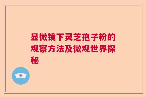 显微镜下灵芝孢子粉的观察方法及微观世界探秘 显微镜下灵芝孢子粉的观察方法及微观世界探秘
