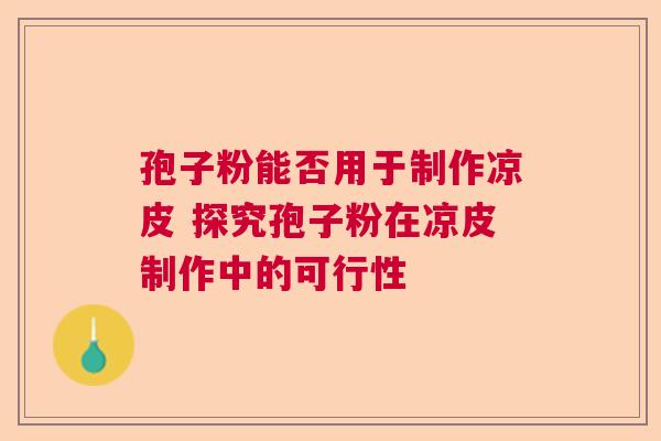 孢子粉能否用于制作凉皮 探究孢子粉在凉皮制作中的可行性 孢子粉能否用于制作凉皮 探究孢子粉在凉皮制作中的可行性