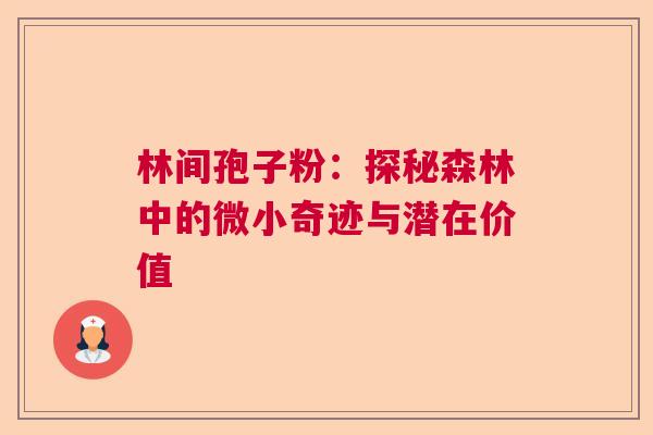 林间孢子粉:探秘森林中的微小奇迹与潜在价值 林间孢子粉:探秘森林中的微小奇迹与潜在价值