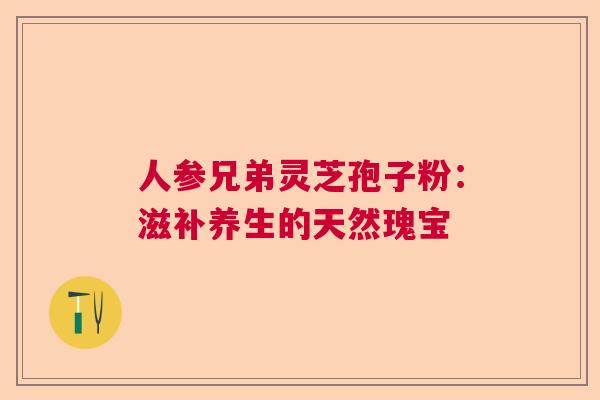 人参兄弟灵芝孢子粉:滋补养生的天然瑰宝 人参兄弟灵芝孢子粉:滋补养生的天然瑰宝