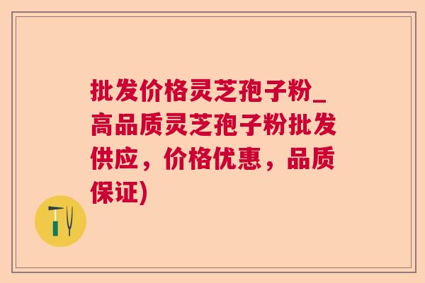 批发价格灵芝孢子粉_高品质灵芝孢子粉批发供应,价格优惠,品质保证) 批发价格灵芝孢子粉_高品质灵芝孢子粉批发供应,价格优惠,品质保证)