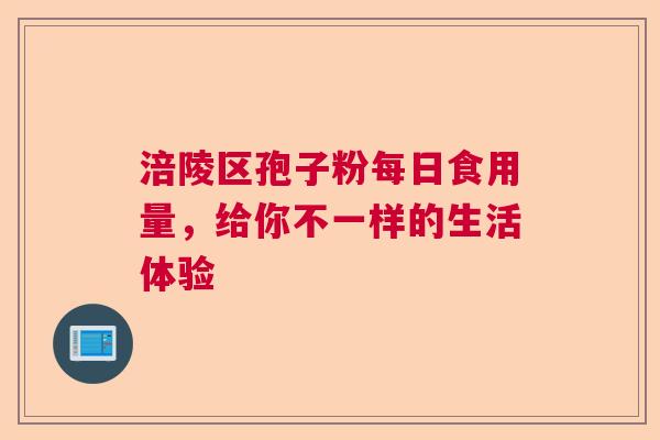 涪陵区孢子粉每日食用量,给你不一样的生活体验 涪陵区孢子粉每日食用量,给你不一样的生活体验