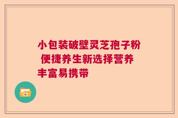 小包装破壁灵芝孢子粉 便捷养生新选择营养丰富易携带 小包装破壁灵芝孢子粉 便捷养生新选择营养丰富易携带