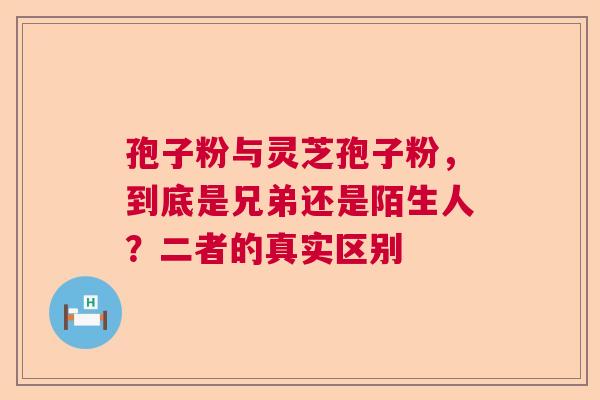 孢子粉与灵芝孢子粉,到底是兄弟还是陌生人?二者的真实区别 孢子粉与灵芝孢子粉,到底是兄弟还是陌生人?二者的真实区别
