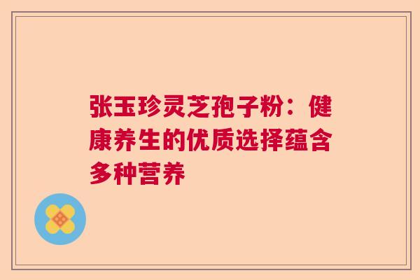 张玉珍灵芝孢子粉:健康养生的优质选择蕴含多种营养 张玉珍灵芝孢子粉:健康养生的优质选择蕴含多种营养