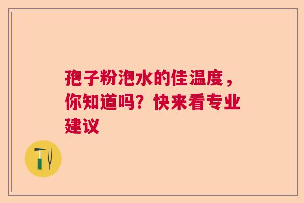 孢子粉泡水的佳温度,你知道吗?快来看专业建议 孢子粉泡水的佳温度,你知道吗?快来看专业建议